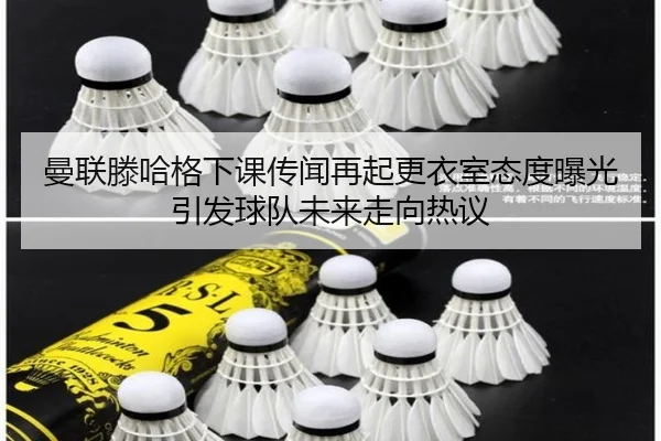 曼联滕哈格下课传闻再起更衣室态度曝光引发球队未来走向热议