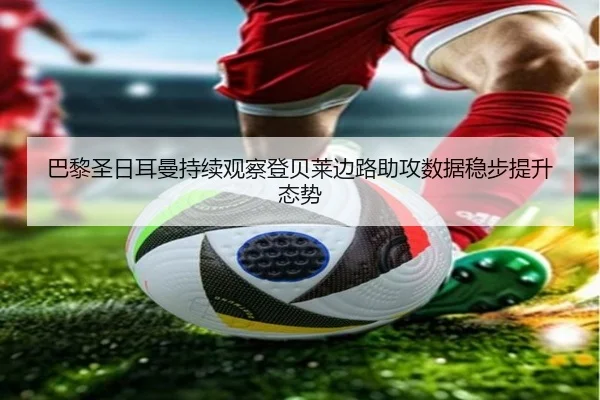 巴黎圣日耳曼持续观察登贝莱边路助攻数据稳步提升态势
