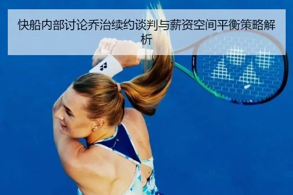 快船内部讨论乔治续约谈判与薪资空间平衡策略解析